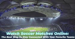 Watch Soccer Matches Online: The Best Way To Stay Connected With Your Favorite Teams 